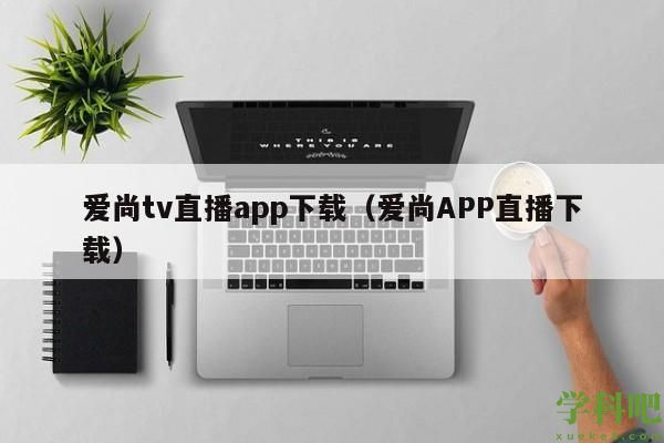 爱尚tv直播app下载(爱尚APP直播下载)
