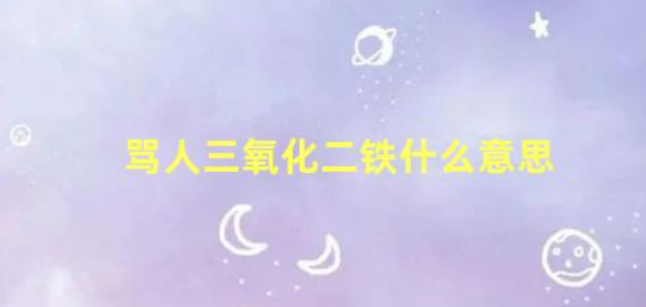 骂人三氧化二铁什么意思(别人说你是三氧化二铁是啥意思)