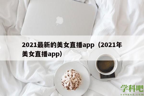 2021最新的美女直播app(2021年美女直播app)