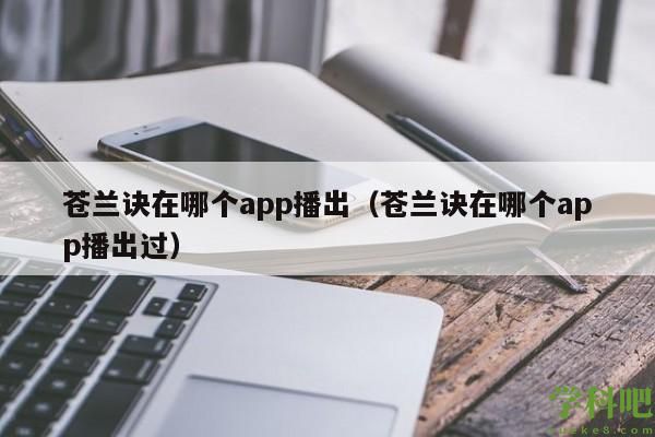 苍兰诀在哪个app播出(苍兰诀在哪个app播出过)