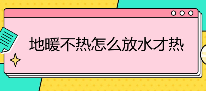 地暖不热怎么放水才能热(地暖不热怎么放水才能热供暖投诉不管怎么办)