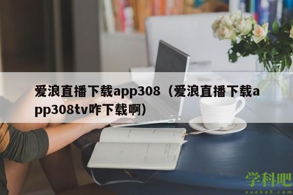 爱浪直播下载app308(爱浪直播下载app308tv咋下载啊)