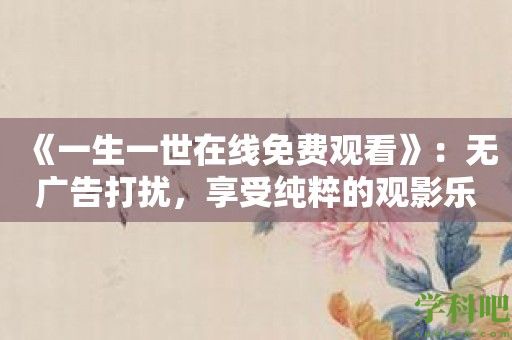 《一生一世在线免费观看》：无广告打扰，享受纯粹的观影乐趣！