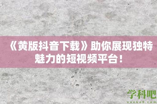 《黄版抖音下载》助你展现独特魅力的短视频平台！