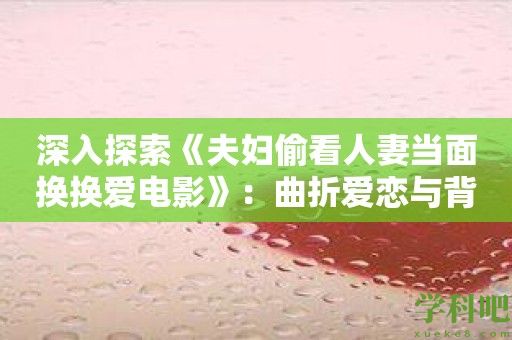 深入探索《夫妇偷看人妻当面换换爱电影》：曲折爱恋与背叛之间