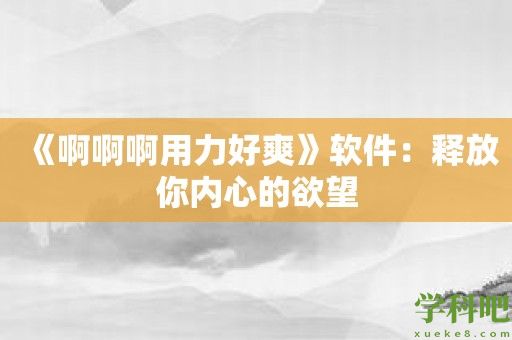《啊啊啊用力好爽》软件：释放你内心的欲望