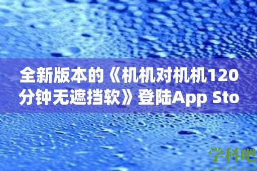 全新版本的《机机对机机120分钟无遮挡软》登陆App Store