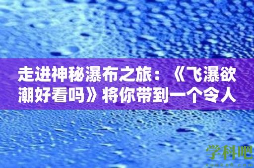 走进神秘瀑布之旅：《飞瀑欲潮好看吗》将你带到一个令人叹为观止的瀑布景点