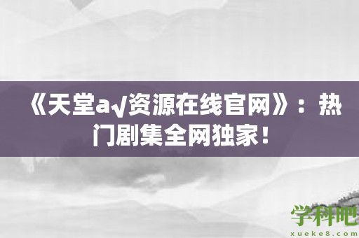 《天堂а√资源在线官网》：热门剧集全网独家！