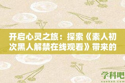 开启心灵之旅：探索《素人初次黑人解禁在线观看》带来的文化冲击