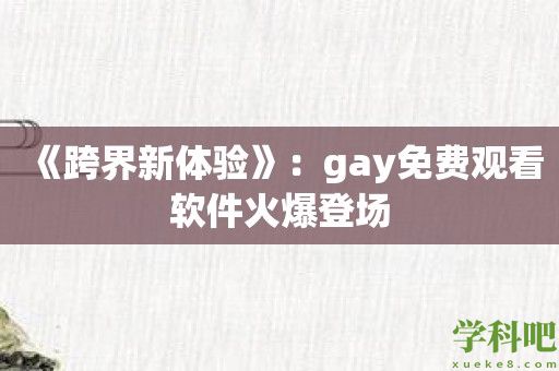 《跨界新体验》：gay免费观看软件火爆登场