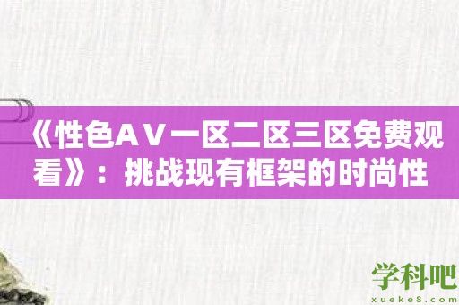 《性色AⅤ一区二区三区免费观看》：挑战现有框架的时尚性文化浪潮