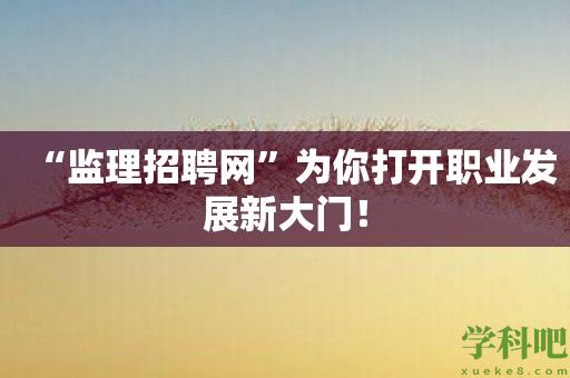 “监理招聘网”为你打开职业发展新大门！