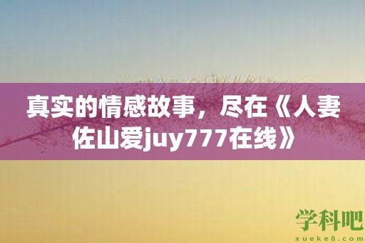 真实的情感故事，尽在《**佐山爱juy777在线》