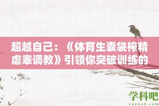 超越自己：《体育生囊袋榨精虐睾调教》引领你突破训练的极限！