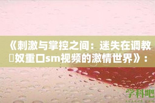 《刺激与掌控之间：迷失在调教婬奴重口sm视频的激情世界》：挑战快感源泉的无尽征途