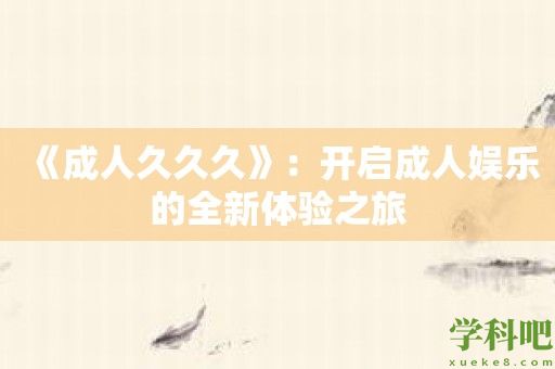 《成人久久久》：开启成人娱乐的全新体验之旅