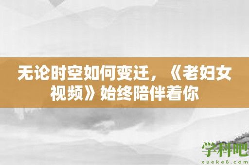 无论时空如何变迁，《老妇女视频》始终陪伴着你