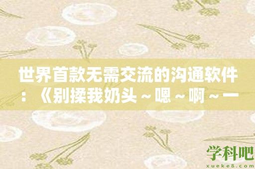 世界首款无需交流的沟通软件：《别揉我奶头～嗯～啊～一区二区》