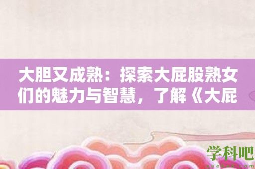大胆又成熟：探索大屁股**们的魅力与智慧，了解《大屁股**》软件