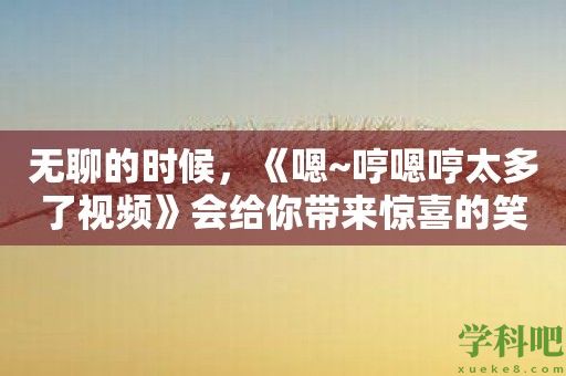 无聊的时候，《嗯~哼嗯哼太多了视频》会给你带来惊喜的笑声