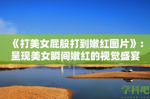 《打美女屁股打到嫩红图片》：呈现美女瞬间嫩红的视觉盛宴！